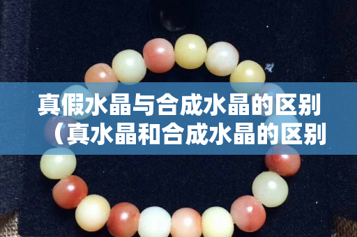 真假水晶與合成水晶的區別（真水晶和合成水晶的區別）