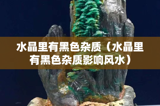 水晶里有黑色雜質（水晶里有黑色雜質影響風水）