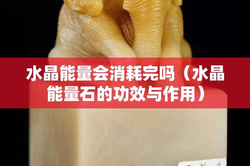 水晶能量會(huì)消耗完嗎（水晶能量石的功效與作用）