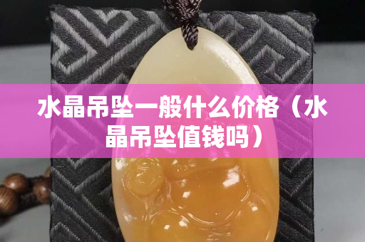 水晶吊墜一般什么價格（水晶吊墜值錢嗎）