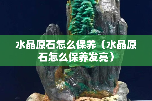 水晶原石怎么保養（水晶原石怎么保養發亮）
