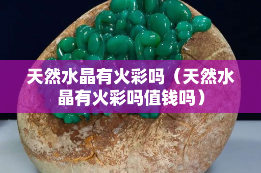 天然水晶有火彩嗎（天然水晶有火彩嗎值錢嗎）