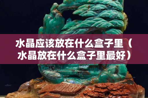 水晶應該放在什么盒子里（水晶放在什么盒子里最好）