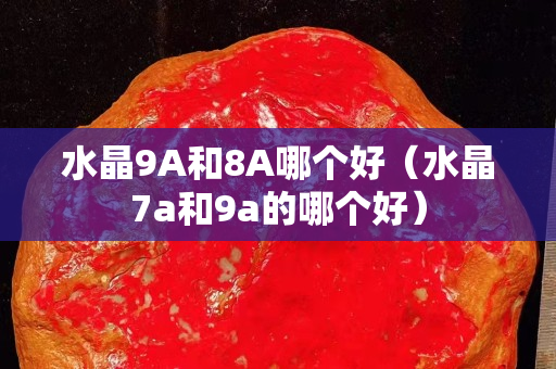 水晶9A和8A哪個好（水晶7a和9a的哪個好）
