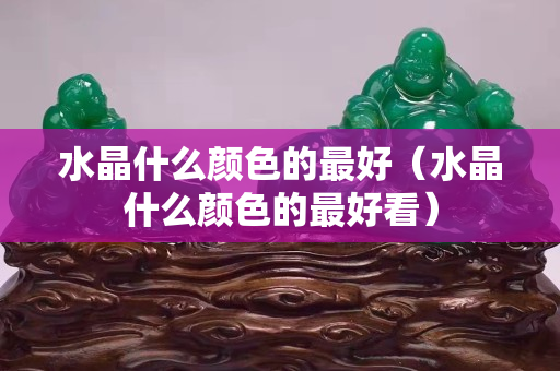 水晶什么顏色的最好（水晶什么顏色的最好看）