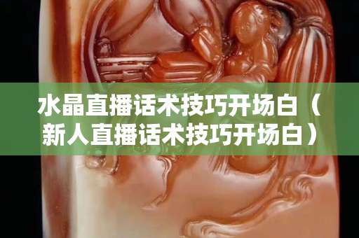 水晶直播話術(shù)技巧開場白（新人直播話術(shù)技巧開場白）