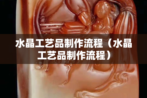 水晶工藝品制作流程（水晶工藝品制作流程）