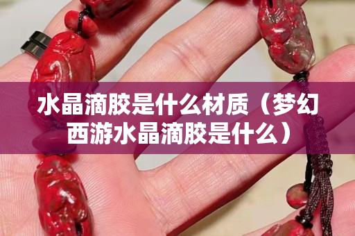 水晶滴膠是什么材質(zhì)（夢幻西游水晶滴膠是什么）