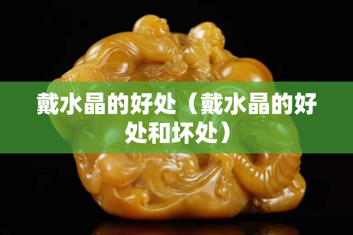 戴水晶的好處（戴水晶的好處和壞處）