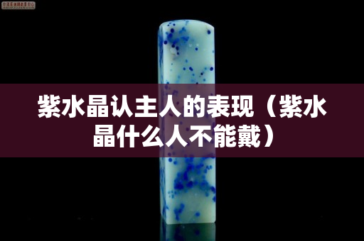 紫水晶認主人的表現（紫水晶什么人不能戴）