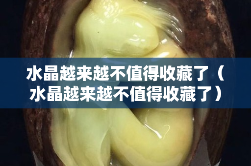 水晶越來越不值得收藏了（水晶越來越不值得收藏了）