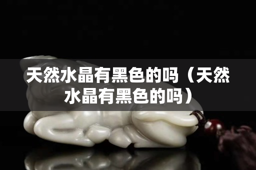 天然水晶有黑色的嗎（天然水晶有黑色的嗎）