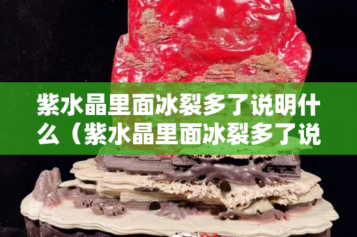 紫水晶里面冰裂多了說明什么（紫水晶里面冰裂多了說明什么）