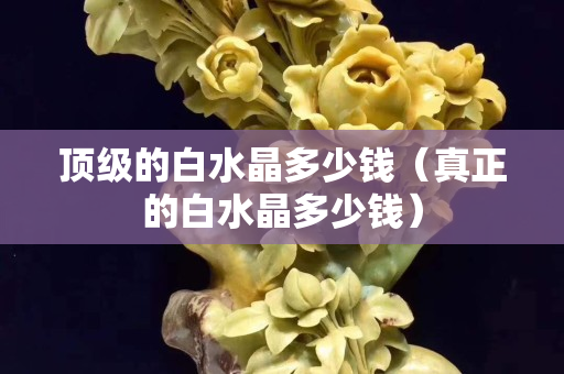 頂級的白水晶多少錢（真正的白水晶多少錢）