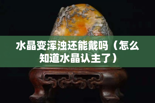 水晶變渾濁還能戴嗎（怎么知道水晶認(rèn)主了）