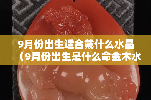 9月份出生適合戴什么水晶（9月份出生是什么命金木水火土）