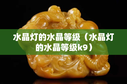 水晶燈的水晶等級（水晶燈的水晶等級k9）