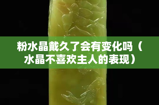粉水晶戴久了會有變化嗎（水晶不喜歡主人的表現(xiàn)）
