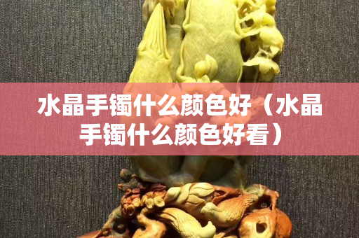 水晶手鐲什么顏色好（水晶手鐲什么顏色好看）