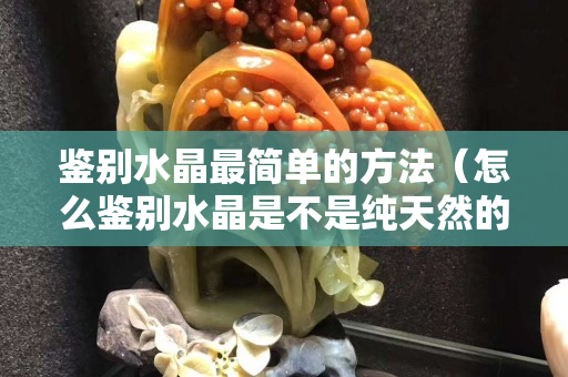 鑒別水晶最簡單的方法（怎么鑒別水晶是不是純天然的）