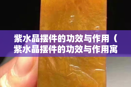 紫水晶擺件的功效與作用（紫水晶擺件的功效與作用寓意）