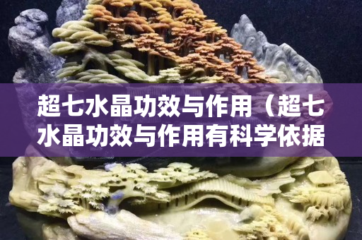 超七水晶功效與作用（超七水晶功效與作用有科學依據(jù)嗎）