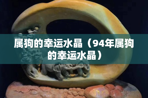 屬狗的幸運水晶（94年屬狗的幸運水晶）