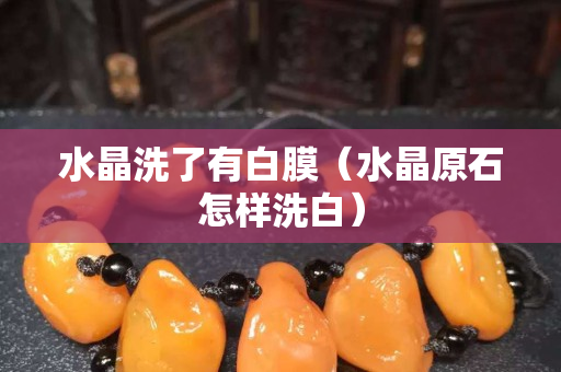 水晶洗了有白膜（水晶原石怎樣洗白）