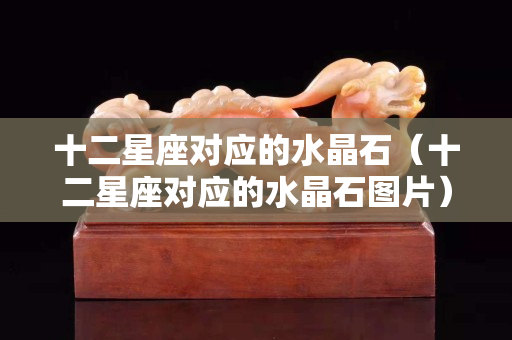 十二星座對(duì)應(yīng)的水晶石（十二星座對(duì)應(yīng)的水晶石圖片）