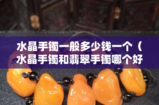 水晶手鐲一般多少錢一個（水晶手鐲和翡翠手鐲哪個好）