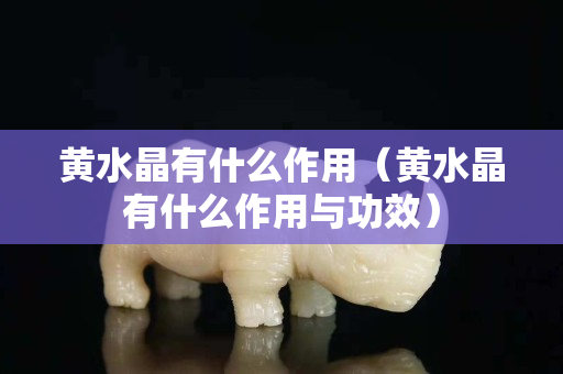 黃水晶有什么作用（黃水晶有什么作用與功效）