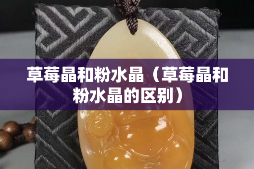 草莓晶和粉水晶（草莓晶和粉水晶的區別）
