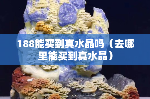 188能買到真水晶嗎（去哪里能買到真水晶）