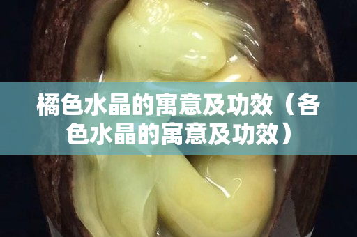 橘色水晶的寓意及功效（各色水晶的寓意及功效）