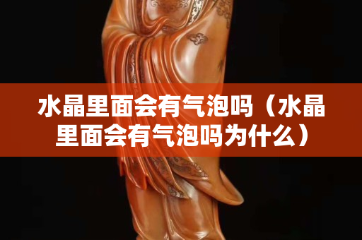 水晶里面會有氣泡嗎（水晶里面會有氣泡嗎為什么）