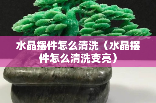 水晶擺件怎么清洗（水晶擺件怎么清洗變亮）