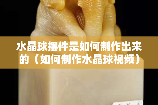 水晶球擺件是如何制作出來的（如何制作水晶球視頻）