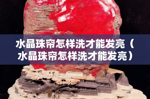 水晶珠簾怎樣洗才能發亮（水晶珠簾怎樣洗才能發亮）