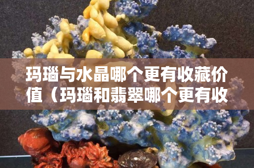 瑪瑙與水晶哪個更有收藏價值（瑪瑙和翡翠哪個更有收藏價值）