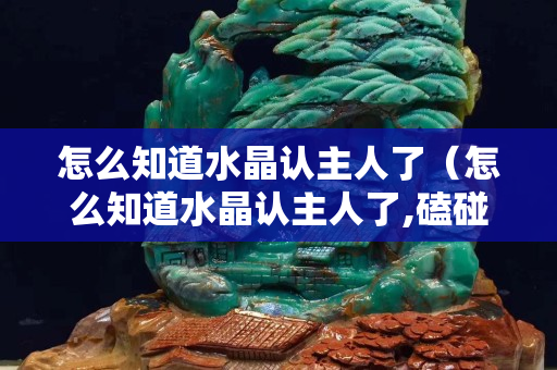 怎么知道水晶認主人了（怎么知道水晶認主人了,磕碰怎么辦）
