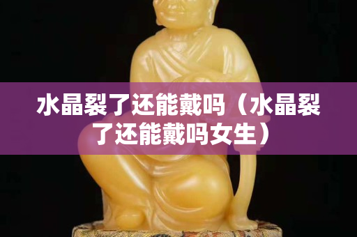 水晶裂了還能戴嗎（水晶裂了還能戴嗎女生）