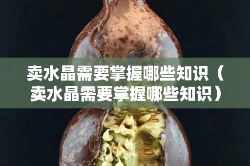 賣水晶需要掌握哪些知識(shí)（賣水晶需要掌握哪些知識(shí)）