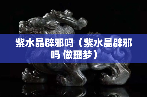 紫水晶辟邪嗎（紫水晶辟邪嗎 做噩夢）