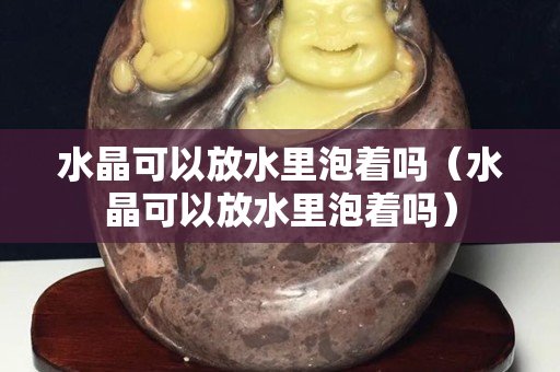 水晶可以放水里泡著嗎（水晶可以放水里泡著嗎）
