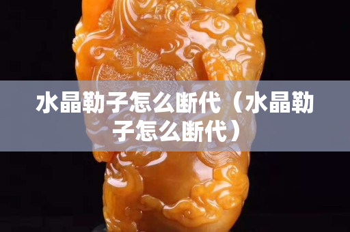 水晶勒子怎么斷代（水晶勒子怎么斷代）