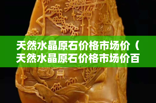 天然水晶原石價格市場價（天然水晶原石價格市場價百科）