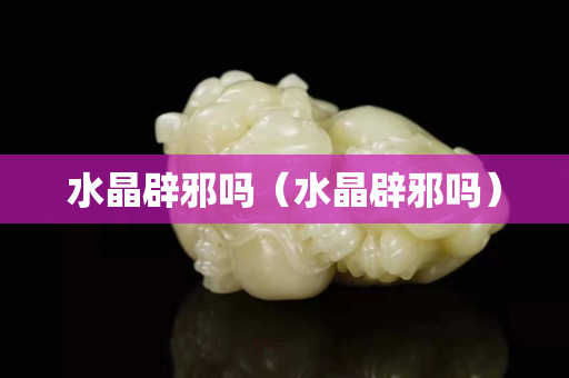 水晶辟邪嗎（水晶辟邪嗎）