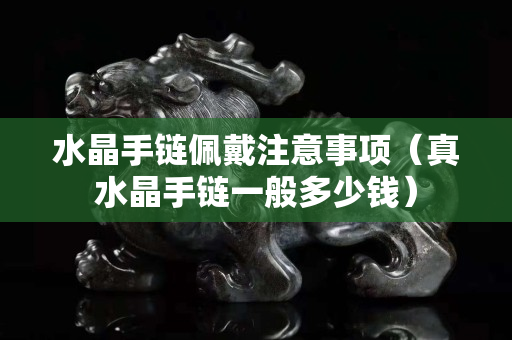 水晶手鏈佩戴注意事項(xiàng)（真水晶手鏈一般多少錢(qián)）