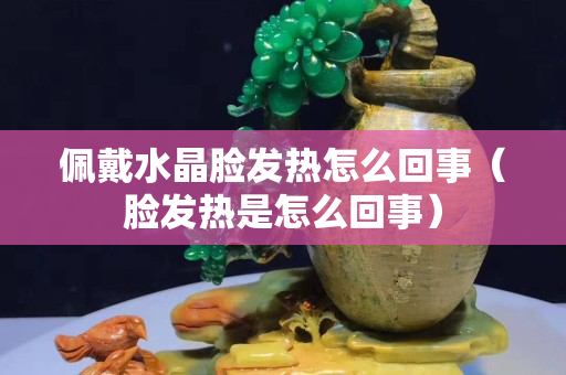 佩戴水晶臉發熱怎么回事（臉發熱是怎么回事）
