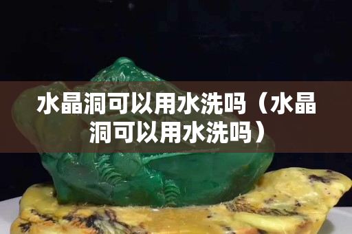 水晶洞可以用水洗嗎（水晶洞可以用水洗嗎）